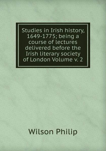 Studies in Irish history, 1649-1775; being a course of lectures delivered before the Irish literary society of London Volume v. 2
