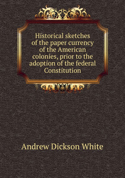 Historical sketches of the paper currency of the American colonies, prior to the adoption of the federal Constitution