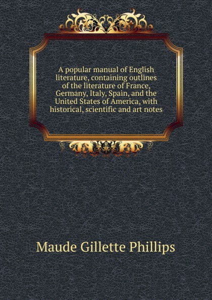 A popular manual of English literature, containing outlines of the literature of France, Germany, Italy, Spain, and the United States of America, with historical, scientific and art notes