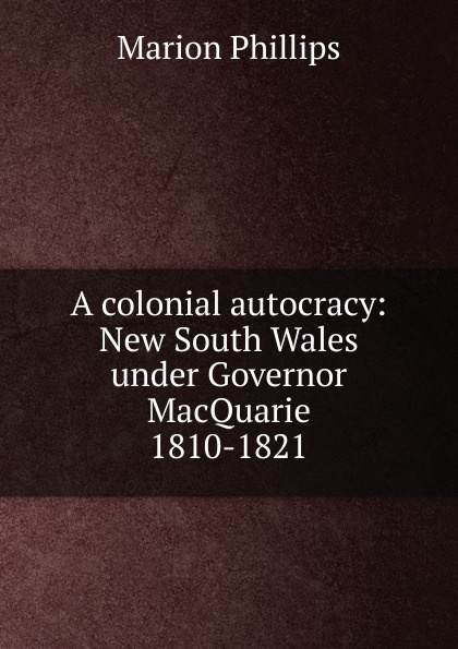 A colonial autocracy: New South Wales under Governor MacQuarie 1810-1821