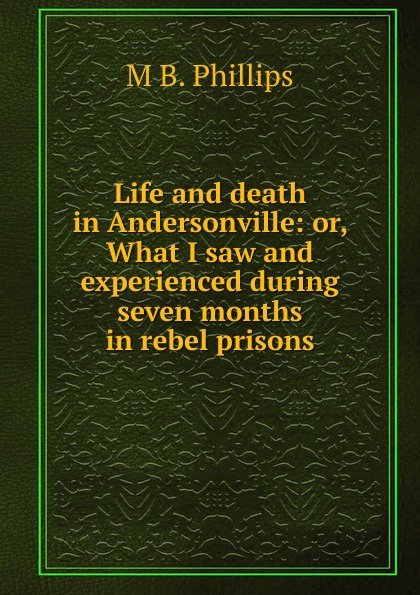 Life and death in Andersonville: or, What I saw and experienced during seven months in rebel prisons