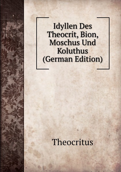 Idyllen Des Theocrit, Bion, Moschus Und Koluthus (German Edition)