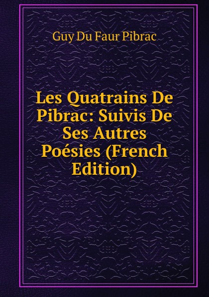 Les Quatrains De Pibrac: Suivis De Ses Autres Poesies (French Edition)