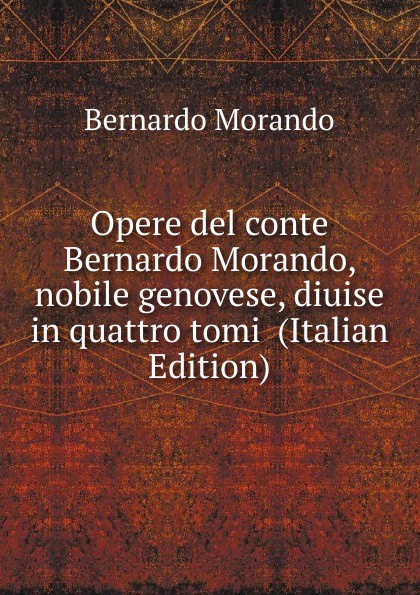 Opere del conte Bernardo Morando, nobile genovese, diuise in quattro tomi  (Italian Edition)