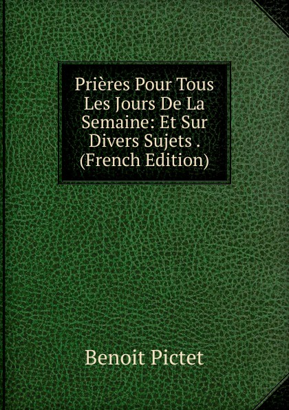 Prieres Pour Tous Les Jours De La Semaine: Et Sur Divers Sujets . (French Edition)