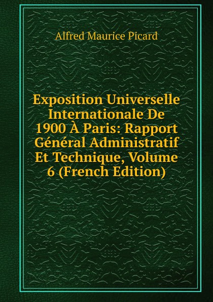 Exposition Universelle Internationale De 1900 A Paris: Rapport General Administratif Et Technique, Volume 6 (French Edition)