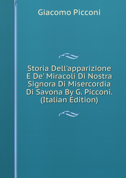 Storia Dell.apparizione E De. Miracoli Di Nostra Signora Di Misercordia Di Savona By G. Picconi. (Italian Edition)