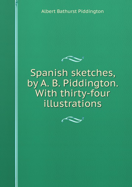Spanish sketches, by A. B. Piddington. With thirty-four illustrations