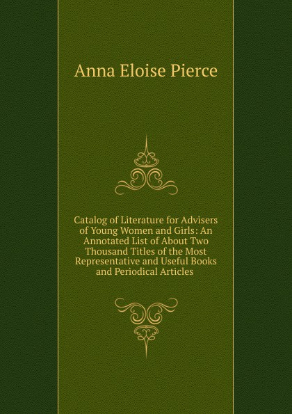 Catalog of Literature for Advisers of Young Women and Girls: An Annotated List of About Two Thousand Titles of the Most Representative and Useful Books and Periodical Articles .