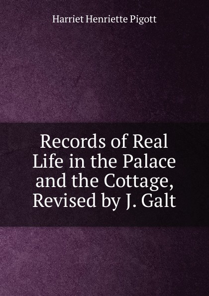 Records of Real Life in the Palace and the Cottage, Revised by J. Galt