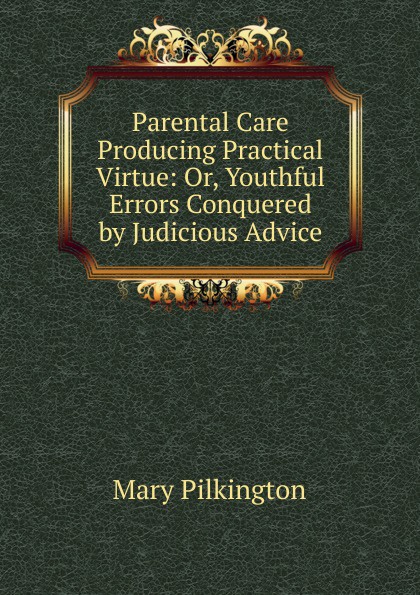 Parental Care Producing Practical Virtue: Or, Youthful Errors Conquered by Judicious Advice