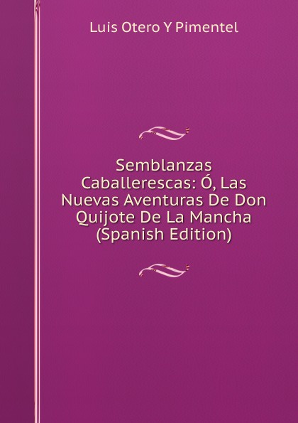 Semblanzas Caballerescas: O, Las Nuevas Aventuras De Don Quijote De La Mancha (Spanish Edition)