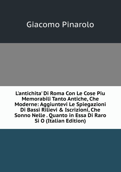 L.antichita. Di Roma Con Le Cose Piu Memorabili Tanto Antiche, Che Moderne: Aggiuntevi Le Spiegazioni Di Bassi Rilievi . Iscrizioni, Che Sonno Nelle . Quanto in Essa Di Raro Si O (Italian Edition)