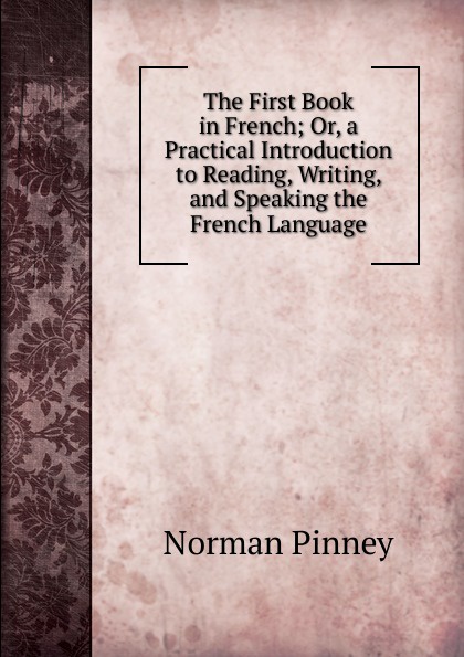 The First Book in French; Or, a Practical Introduction to Reading, Writing, and Speaking the French Language