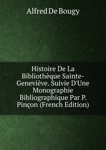 Histoire De La Bibliotheque Sainte-Genevieve. Suivie D.Une Monographie Bibliographique Par P. Pincon (French Edition)