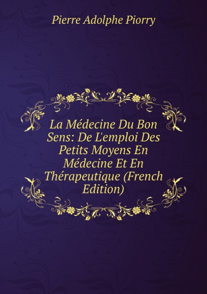 La Medecine Du Bon Sens: De L.emploi Des Petits Moyens En Medecine Et En Therapeutique (French Edition)