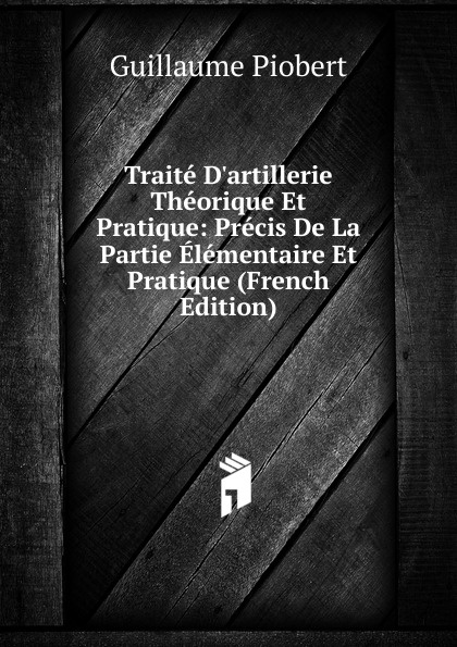 Traite D.artillerie Theorique Et Pratique: Precis De La Partie Elementaire Et Pratique (French Edition)