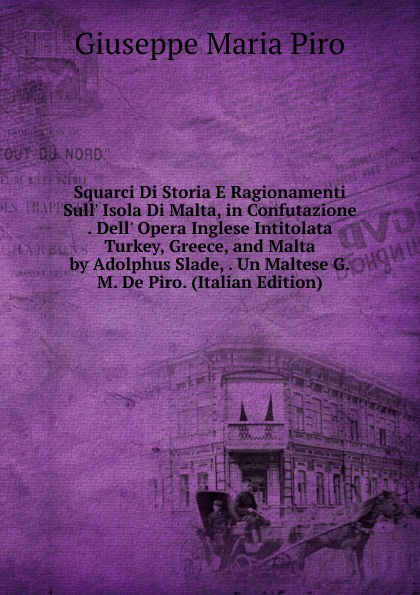 Squarci Di Storia E Ragionamenti Sull. Isola Di Malta, in Confutazione . Dell. Opera Inglese Intitolata Turkey, Greece, and Malta by Adolphus Slade, . Un Maltese G.M. De Piro. (Italian Edition)