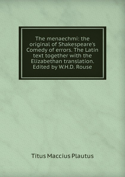 The menaechmi: the original of Shakespeare.s Comedy of errors. The Latin text together with the Elizabethan translation. Edited by W.H.D. Rouse