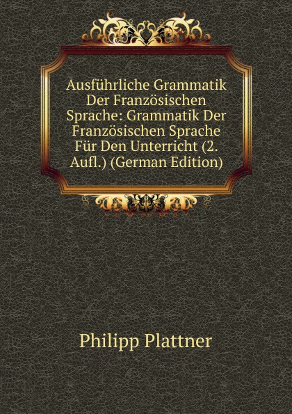 Ausfuhrliche Grammatik Der Franzosischen Sprache: Grammatik Der Franzosischen Sprache Fur Den Unterricht (2. Aufl.) (German Edition)