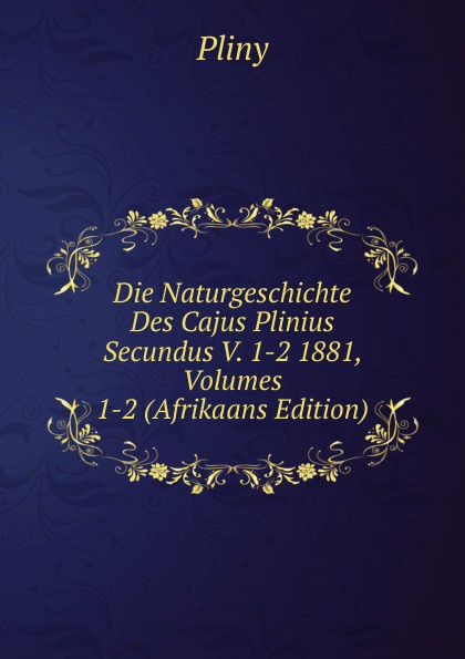 Die Naturgeschichte Des Cajus Plinius Secundus V. 1-2 1881, Volumes 1-2 (Afrikaans Edition)