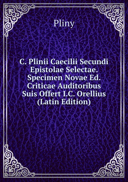 C. Plinii Caecilii Secundi Epistolae Selectae. Specimen Novae Ed. Criticae Auditoribus Suis Offert I.C. Orellius (Latin Edition)