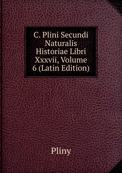 C. Plini Secundi Naturalis Historiae Libri Xxxvii, Volume 6 (Latin Edition)