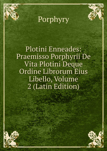 Plotini Enneades: Praemisso Porphyrii De Vita Plotini Deque Ordine Librorum Eius Libello, Volume 2 (Latin Edition)