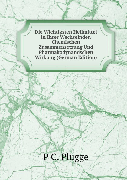 Die Wichtigsten Heilmittel in Ihrer Wechselnden Chemischen Zusammensetzung Und Pharmakodynamischen Wirkung (German Edition)