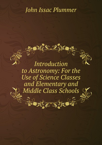 Introduction to Astronomy: For the Use of Science Classes and Elementary and Middle Class Schools