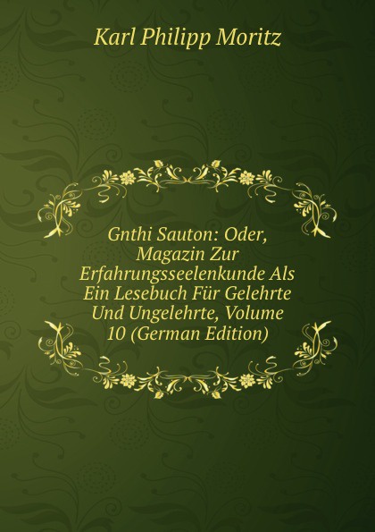 Gnthi Sauton: Oder, Magazin Zur Erfahrungsseelenkunde Als Ein Lesebuch Fur Gelehrte Und Ungelehrte, Volume 10 (German Edition)