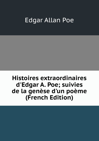 Histoires extraordinaires d.Edgar A. Poe; suivies de la genese d.un poeme (French Edition)