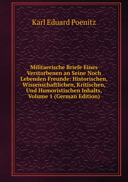 Militaerische Briefe Eines Verstorbenen an Seine Noch Lebenden Freunde: Historischen, Wissenschaftlichen, Kritischen, Und Humoristischen Inhalts, Volume 1 (German Edition)