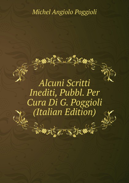 Alcuni Scritti Inediti, Pubbl. Per Cura Di G. Poggioli (Italian Edition)