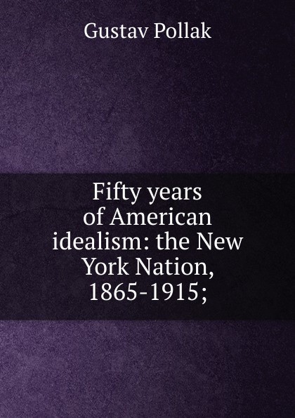 Fifty years of American idealism: the New York Nation, 1865-1915;