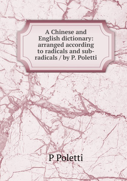 A Chinese and English dictionary: arranged according to radicals and sub-radicals / by P. Poletti