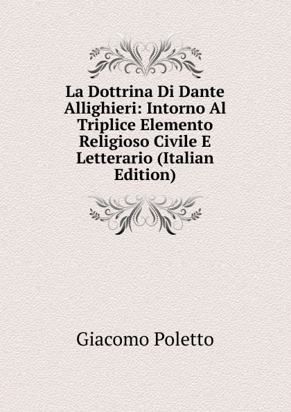 La Dottrina Di Dante Allighieri: Intorno Al Triplice Elemento Religioso Civile E Letterario (Italian Edition)