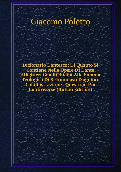 Dizionario Dantesco: Di Quanto Si Contiene Nelle Opere Di Dante Allighieri Con Richiami Alla Somma Teologica Di S. Tommaso D.aguino, Col.illustrazione . Questioni Piu Controverse (Italian Edition)