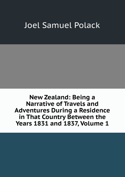 New Zealand: Being a Narrative of Travels and Adventures During a Residence in That Country Between the Years 1831 and 1837, Volume 1