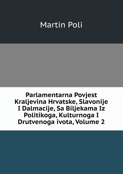 Parlamentarna Povjest Kraljevina Hrvatske, Slavonije I Dalmacije, Sa Biljekama Iz Politikoga, Kulturnoga I Drutvenoga ivota, Volume 2