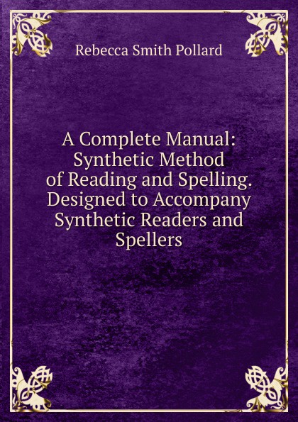 A Complete Manual: Synthetic Method of Reading and Spelling. Designed to Accompany Synthetic Readers and Spellers