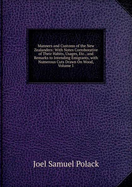 Manners and Customs of the New Zealanders: With Notes Corroborative of Their Habits, Usages, Etc., and Remarks to Intending Emigrants, with Numerous Cuts Drawn On Wood, Volume 1