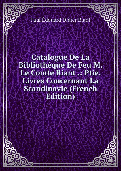 Catalogue De La Bibliotheque De Feu M. Le Comte Riant .: Ptie. Livres Concernant La Scandinavie (French Edition)
