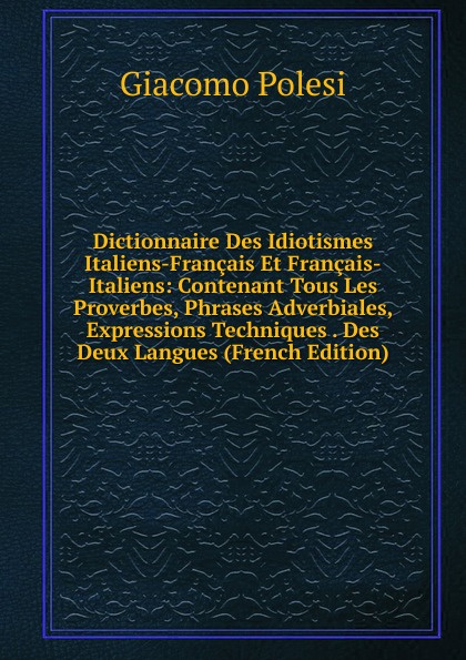 Dictionnaire Des Idiotismes Italiens-Francais Et Francais-Italiens: Contenant Tous Les Proverbes, Phrases Adverbiales, Expressions Techniques . Des Deux Langues (French Edition)