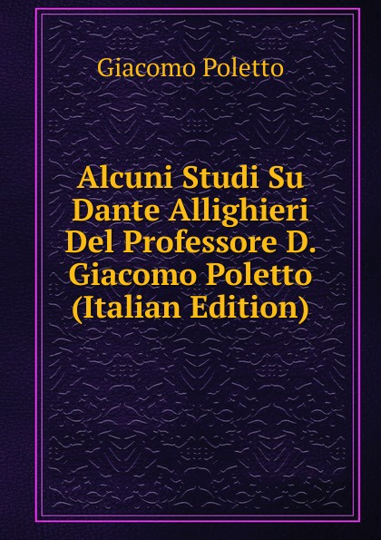 Alcuni Studi Su Dante Allighieri Del Professore D. Giacomo Poletto (Italian Edition)