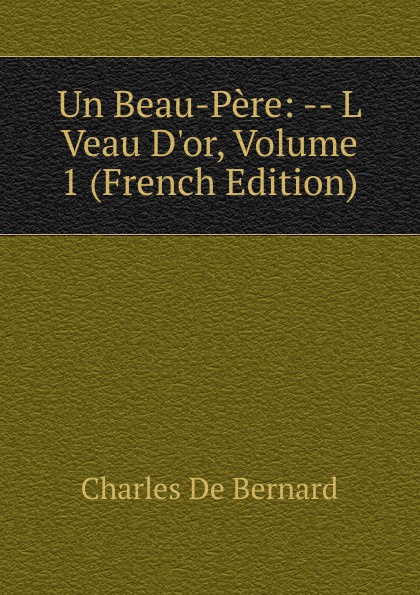 Un Beau-Pere: -- L Veau D.or, Volume 1 (French Edition)