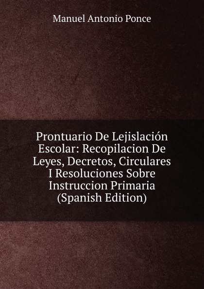 Prontuario De Lejislacion Escolar: Recopilacion De Leyes, Decretos, Circulares I Resoluciones Sobre Instruccion Primaria (Spanish Edition)