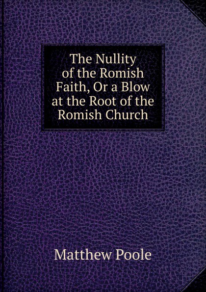 The Nullity of the Romish Faith, Or a Blow at the Root of the Romish Church