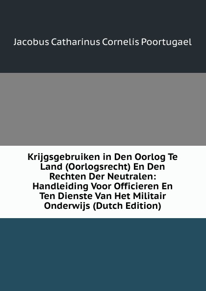 Krijgsgebruiken in Den Oorlog Te Land (Oorlogsrecht) En Den Rechten Der Neutralen: Handleiding Voor Officieren En Ten Dienste Van Het Militair Onderwijs (Dutch Edition)