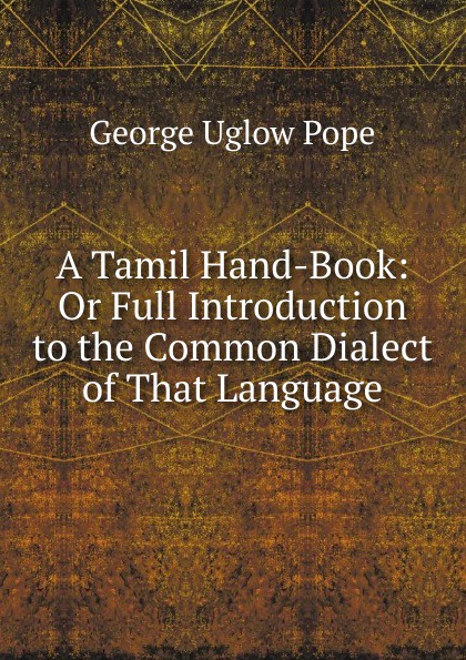 A Tamil Hand-Book: Or Full Introduction to the Common Dialect of That Language